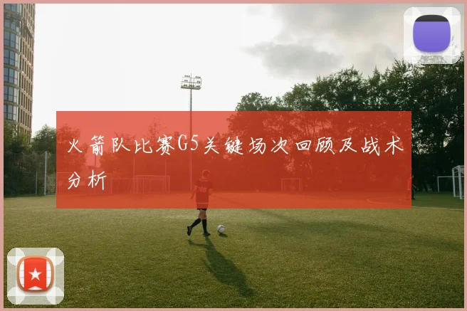 火箭队比赛G5关键场次回顾及战术分析