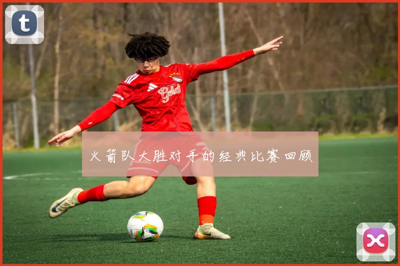 火箭队大胜对手的经典比赛回顾