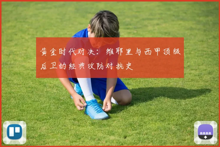 黄金时代对决：维耶里与西甲顶级后卫的经典攻防对抗史