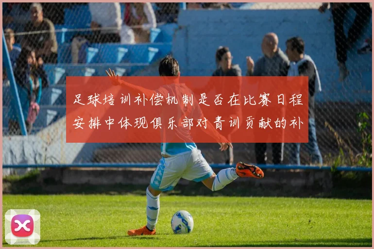 足球培训补偿机制是否在比赛日程安排中体现俱乐部对青训贡献的补偿权利