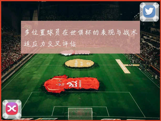 多位置球员在世俱杯的表现与战术适应力交叉评估
