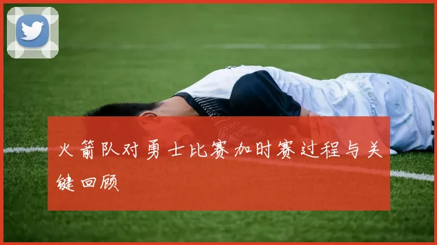 火箭队对勇士比赛加时赛过程与关键回顾