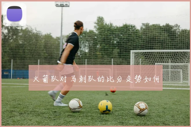火箭队对马刺队的比分走势如何