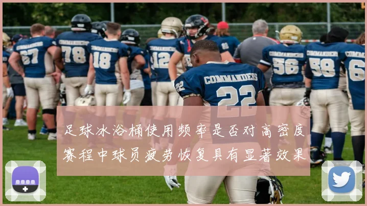 足球冰浴桶使用频率是否对高密度赛程中球员疲劳恢复具有显著效果