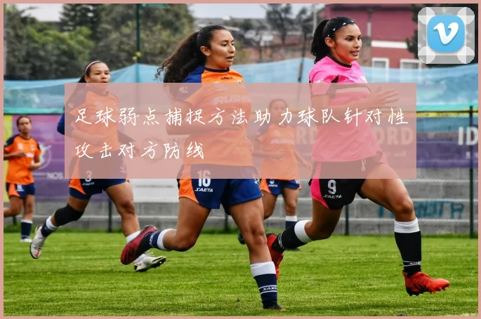 足球弱点捕捉方法助力球队针对性攻击对方防线