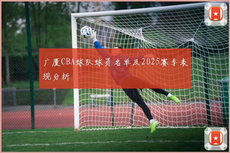 广厦CBA球队球员名单及2025赛季表现分析