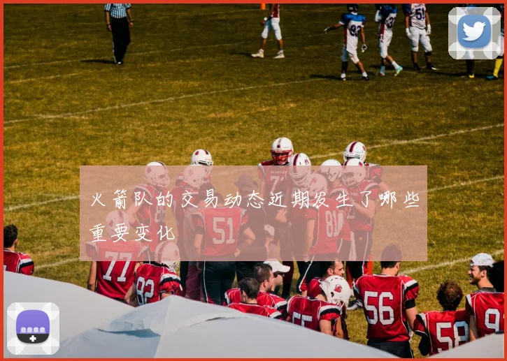 火箭队的交易动态近期发生了哪些重要变化