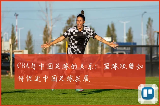 CBA与中国足球的关系：篮球联盟如何促进中国足球发展