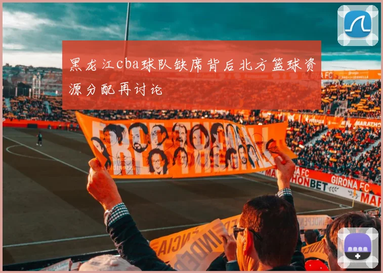 黑龙江cba球队缺席背后北方篮球资源分配再讨论