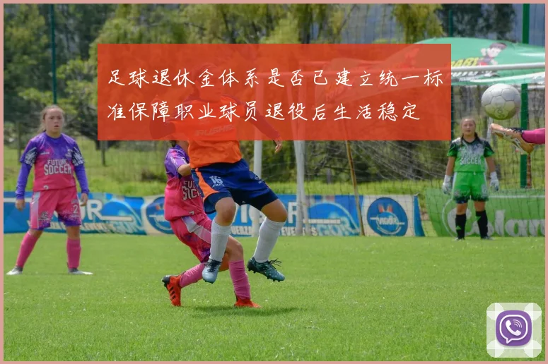 足球退休金体系是否已建立统一标准保障职业球员退役后生活稳定