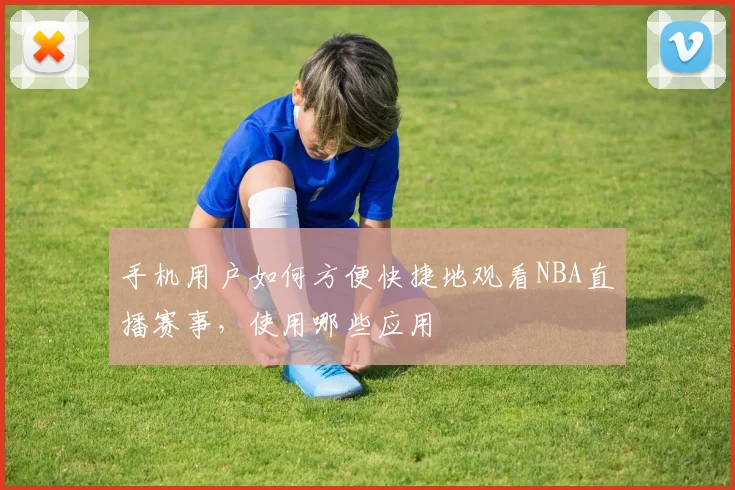 手机用户如何方便快捷地观看NBA直播赛事，使用哪些应用